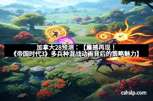 加拿大28预测：【震撼再现！《帝国时代3》多兵种混战动画背后的策略魅力】